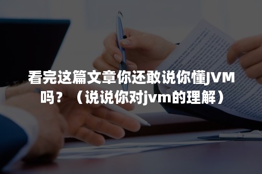 看完这篇文章你还敢说你懂JVM吗？（说说你对jvm的理解）