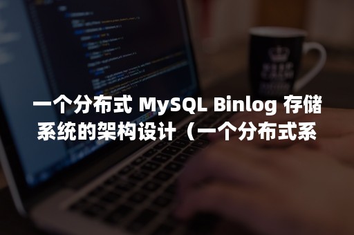 一个分布式 MySQL Binlog 存储系统的架构设计（一个分布式系统不可能同时满足）