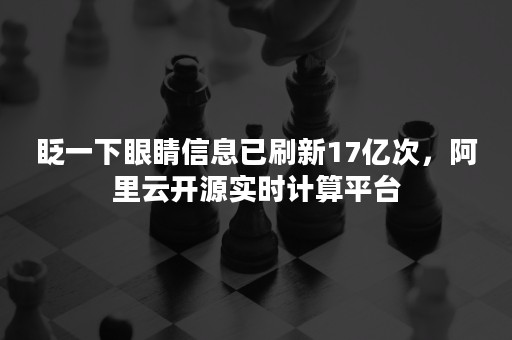 眨一下眼睛信息已刷新17亿次，阿里云开源实时计算平台