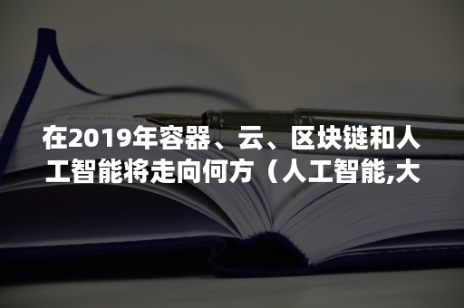 在2019年容器、云、区块链和人工智能将走向何方（人工智能,大数据,区块链等技术迅猛发展）