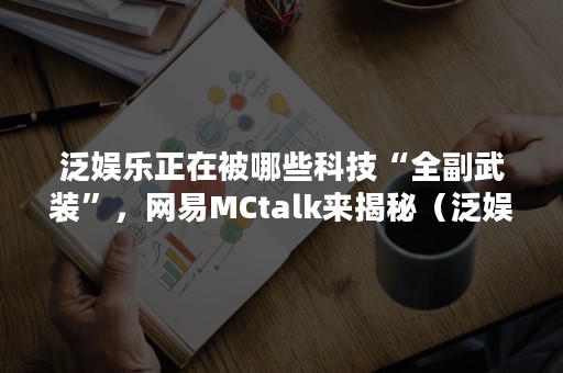 泛娱乐正在被哪些科技“全副武装”，网易MCtalk来揭秘（泛娱乐是啥）