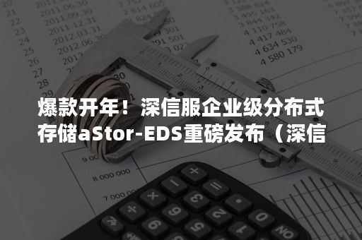 爆款开年！深信服企业级分布式存储aStor-EDS重磅发布（深信服 nas）