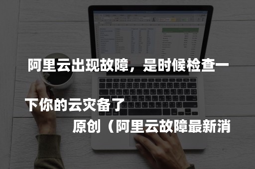 阿里云出现故障，是时候检查一下你的云灾备了
            原创（阿里云故障最新消息）