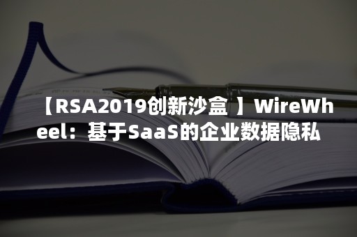 【RSA2019创新沙盒 】WireWheel：基于SaaS的企业数据隐私协同保护平台