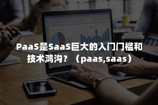 PaaS是SaaS巨大的入门门槛和技术鸿沟？（paas,saas）