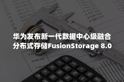 华为发布新一代数据中心级融合分布式存储FusionStorage 8.0（华为一体化数据中心）