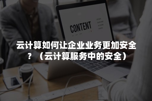 云计算如何让企业业务更加安全？（云计算服务中的安全）