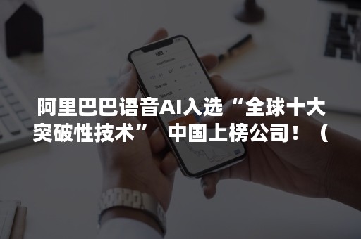 阿里巴巴语音AI入选“全球十大突破性技术”  中国上榜公司！（阿里语音AI技术合作公司）