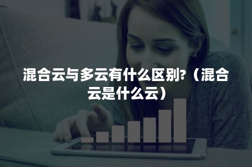 混合云与多云有什么区别?（混合云是什么云）