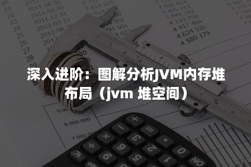 深入进阶：图解分析JVM内存堆布局（jvm 堆空间）