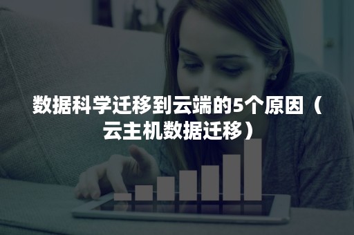 数据科学迁移到云端的5个原因（云主机数据迁移）