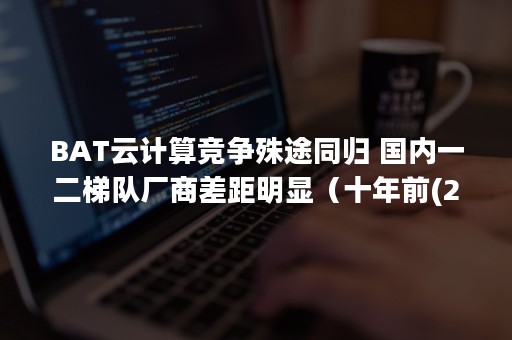 BAT云计算竞争殊途同归 国内一二梯队厂商差距明显（十年前(2020年), BAT三巨头对云计算的态度是怎样的?）