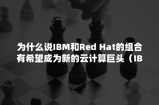 为什么说IBM和Red Hat的组合有希望成为新的云计算巨头（IBM为什么）