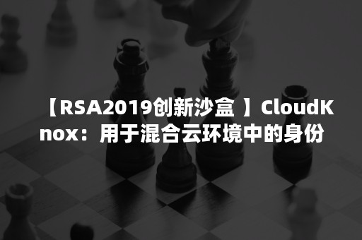 【RSA2019创新沙盒 】CloudKnox：用于混合云环境中的身份授权管理平台（rsa创新沙盒2020）