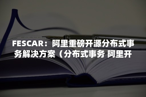 FESCAR：阿里重磅开源分布式事务解决方案（分布式事务 阿里开源）