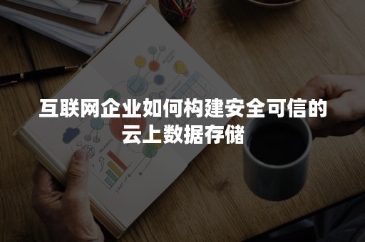 互联网企业如何构建安全可信的云上数据存储