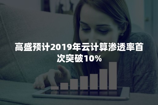 高盛预计2019年云计算渗透率首次突破10%