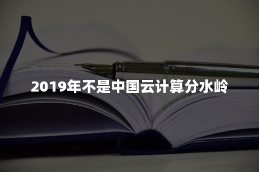 2019年不是中国云计算分水岭