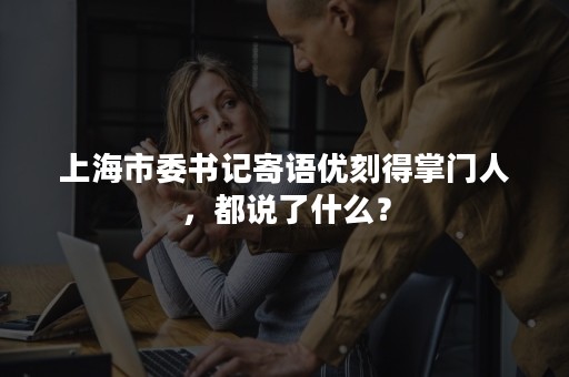 上海市委书记寄语优刻得掌门人，都说了什么？