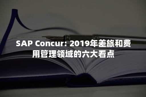 SAP Concur: 2019年差旅和费用管理领域的六大看点