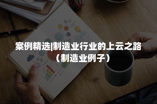 案例精选|制造业行业的上云之路（制造业例子）