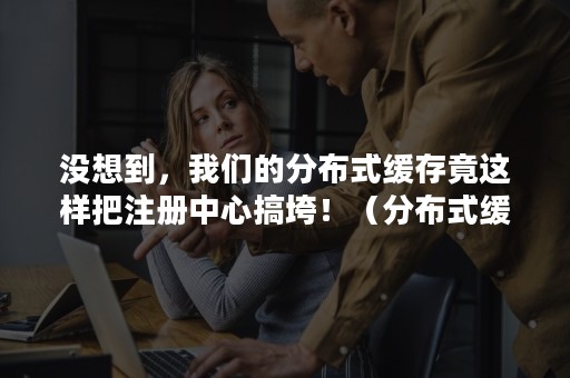 没想到，我们的分布式缓存竟这样把注册中心搞垮！（分布式缓存问题）