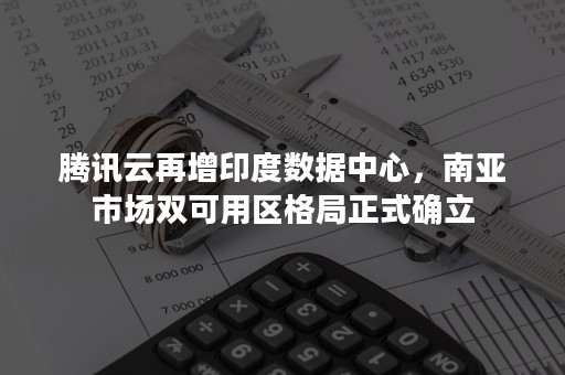 腾讯云再增印度数据中心，南亚市场双可用区格局正式确立