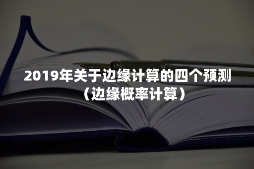 2019年关于边缘计算的四个预测（边缘概率计算）