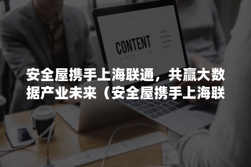 安全屋携手上海联通，共赢大数据产业未来（安全屋携手上海联通,共赢大数据产业未来发展）