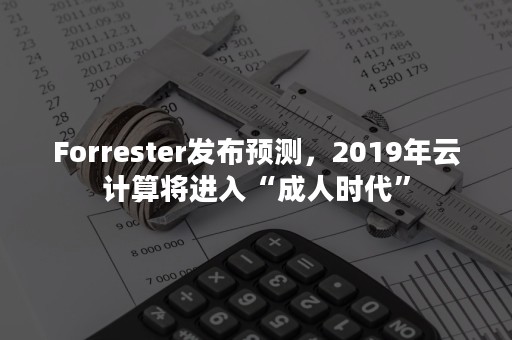 Forrester发布预测，2019年云计算将进入“成人时代”