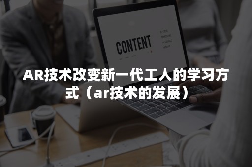 AR技术改变新一代工人的学习方式（ar技术的发展）