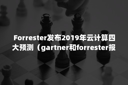 Forrester发布2019年云计算四大预测（gartner和forrester报告）