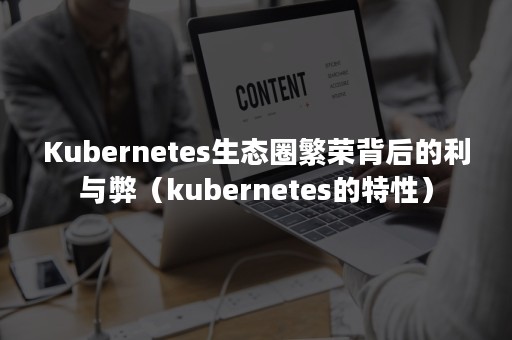 Kubernetes生态圈繁荣背后的利与弊（kubernetes的特性）