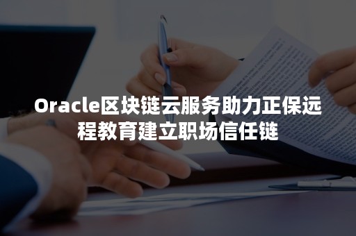 Oracle区块链云服务助力正保远程教育建立职场信任链