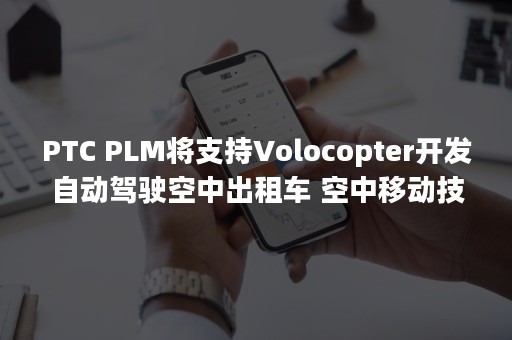 PTC PLM将支持Volocopter开发自动驾驶空中出租车 空中移动技术初创公司选择用Windchill管理中心平台产品数（ptca）