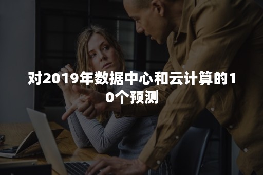 对2019年数据中心和云计算的10个预测