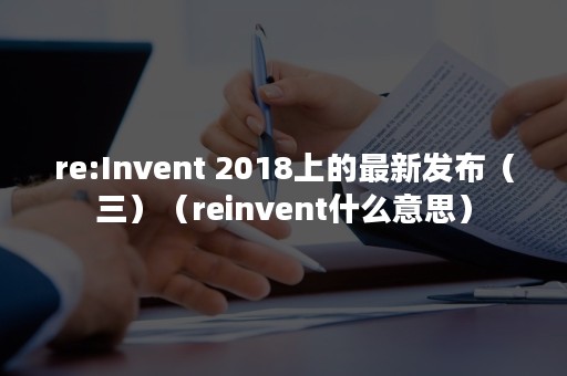 re:Invent 2018上的最新发布（三）（reinvent什么意思）