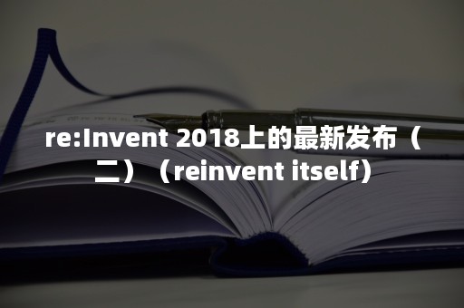 re:Invent 2018上的最新发布（二）（reinvent itself）