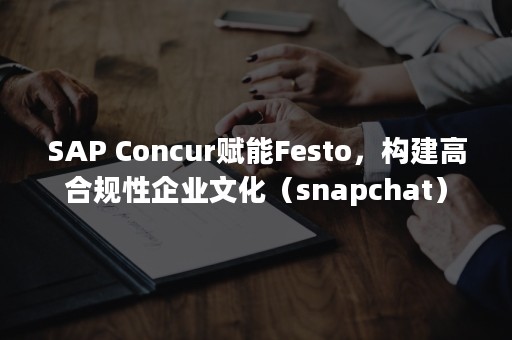 SAP Concur赋能Festo，构建高合规性企业文化（snapchat）