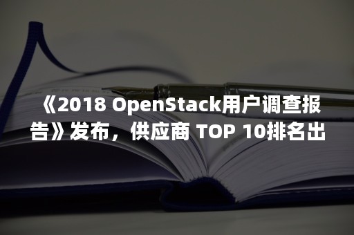 《2018 OpenStack用户调查报告》发布，供应商 TOP 10排名出炉（2018金马奖女导演说了啥）