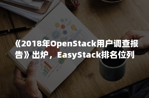 《2018年OpenStack用户调查报告》出炉，EasyStack排名位列前三（easystack openstack）