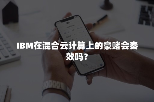 IBM在混合云计算上的豪赌会奏效吗？