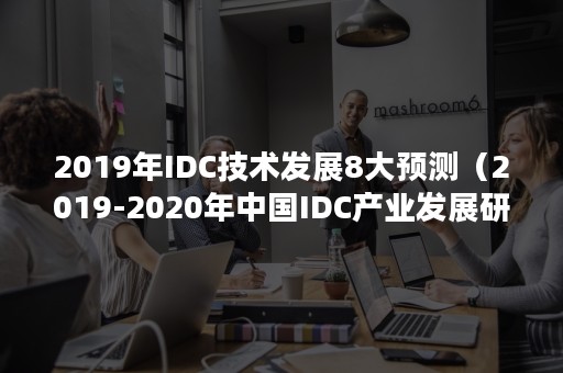 2019年IDC技术发展8大预测（2019-2020年中国IDC产业发展研究报告）