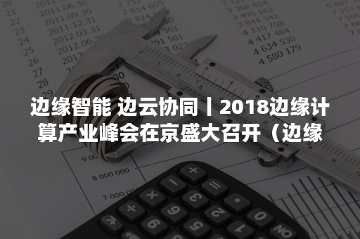 边缘智能 边云协同丨2018边缘计算产业峰会在京盛大召开（边缘智能面对的技术挑战有五大类）