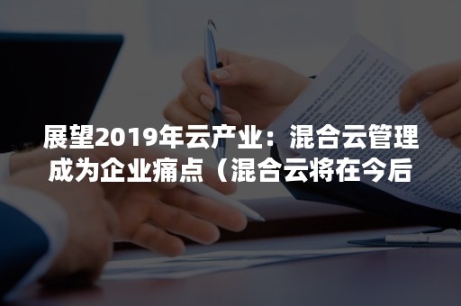 展望2019年云产业：混合云管理成为企业痛点（混合云将在今后成为主流趋势）