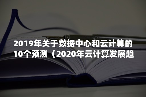 2019年关于数据中心和云计算的10个预测（2020年云计算发展趋势展望市场调研）