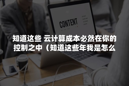 知道这些 云计算成本必然在你的控制之中（知道这些年我是怎么熬过来的吗）