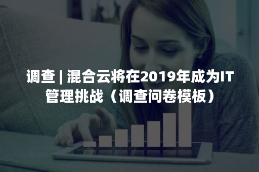 调查 | 混合云将在2019年成为IT管理挑战（调查问卷模板）