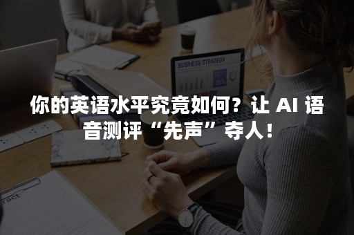你的英语水平究竟如何？让 AI 语音测评“先声”夺人！