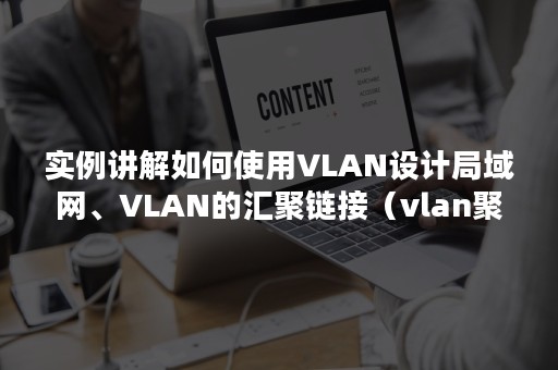 实例讲解如何使用VLAN设计局域网、VLAN的汇聚链接（vlan聚合配置）